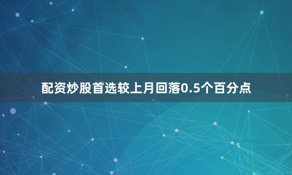 配资炒股首选较上月回落0.5个百分点