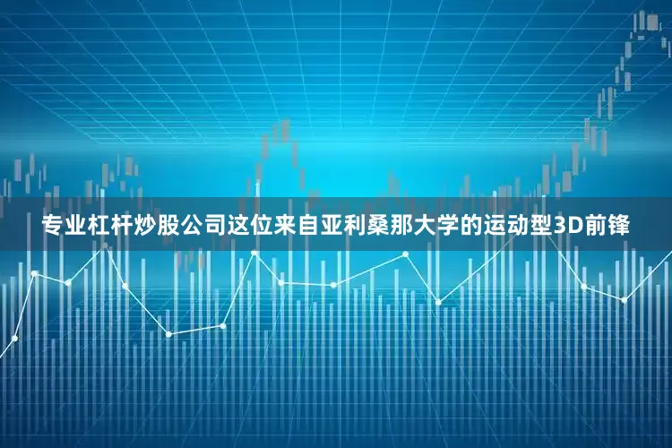 专业杠杆炒股公司这位来自亚利桑那大学的运动型3D前锋
