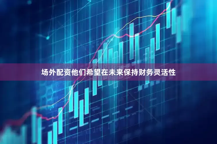 场外配资他们希望在未来保持财务灵活性