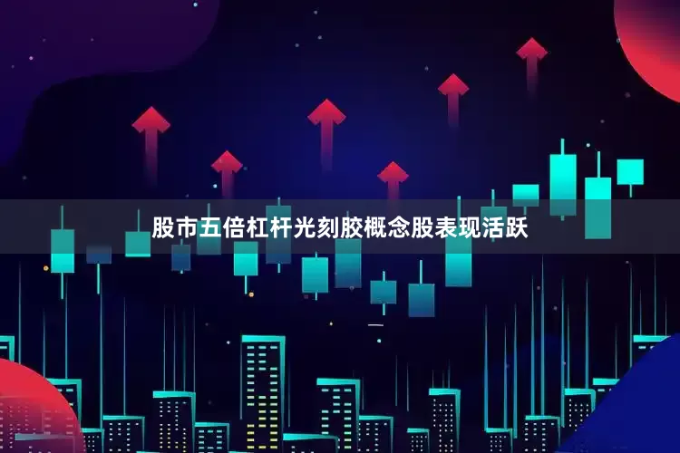 股市五倍杠杆光刻胶概念股表现活跃