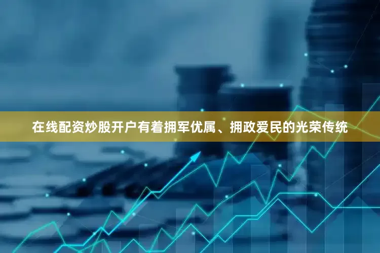 在线配资炒股开户有着拥军优属、拥政爱民的光荣传统