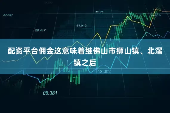 配资平台佣金这意味着继佛山市狮山镇、北滘镇之后
