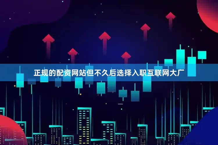 正规的配资网站但不久后选择入职互联网大厂