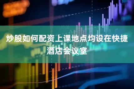 炒股如何配资上课地点均设在快捷酒店会议室