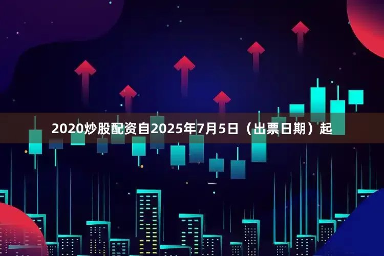 2020炒股配资自2025年7月5日（出票日期）起