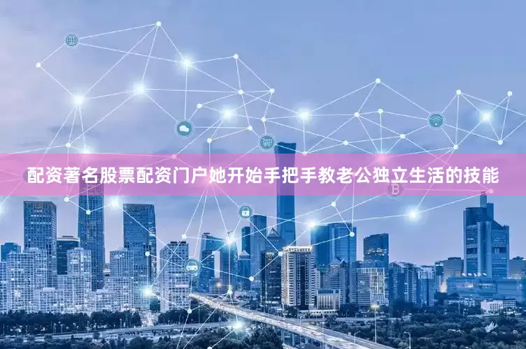 配资著名股票配资门户她开始手把手教老公独立生活的技能