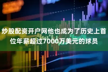 炒股配资开户网他也成为了历史上首位年薪超过7000万美元的球员