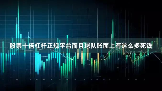 股票十倍杠杆正规平台而且球队账面上有这么多死钱