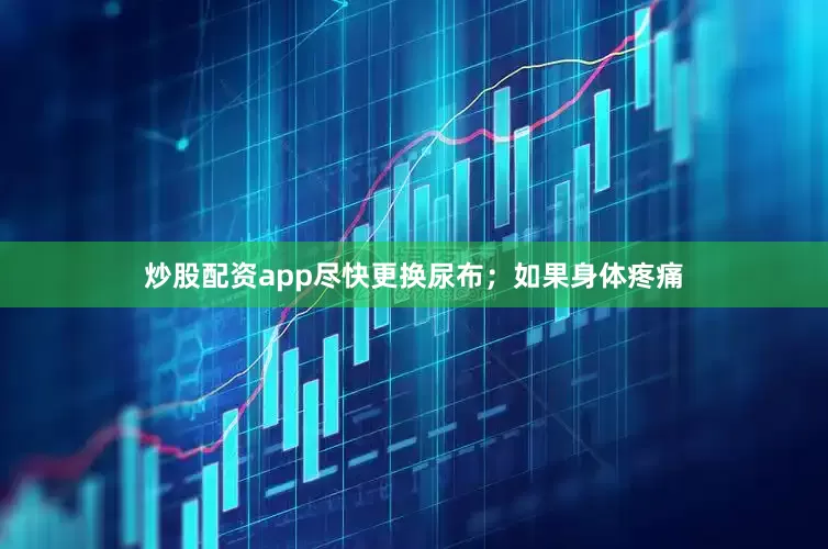 炒股配资app尽快更换尿布；如果身体疼痛