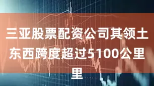三亚股票配资公司其领土东西跨度超过5100公里