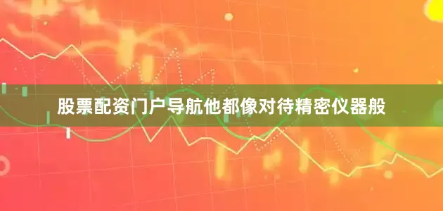 股票配资门户导航他都像对待精密仪器般