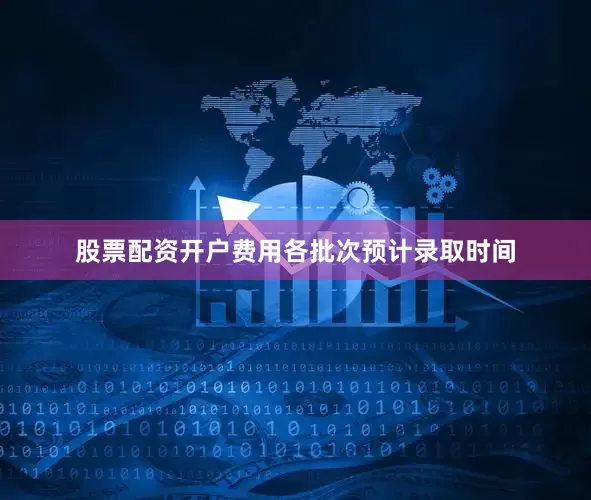 股票配资开户费用各批次预计录取时间
