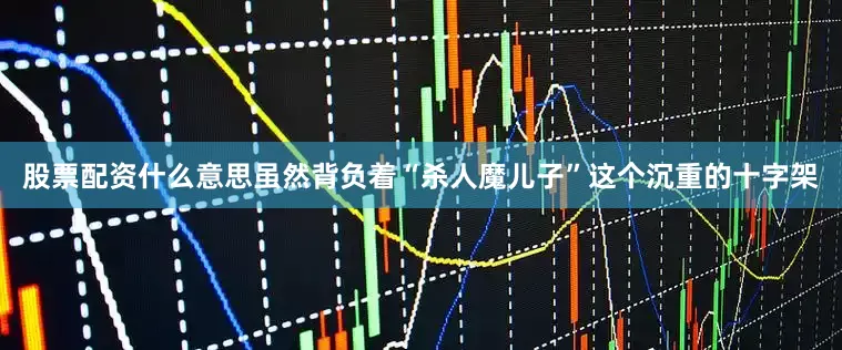 股票配资什么意思虽然背负着“杀人魔儿子”这个沉重的十字架