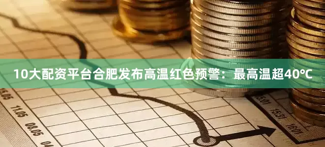10大配资平台合肥发布高温红色预警：最高温超40℃