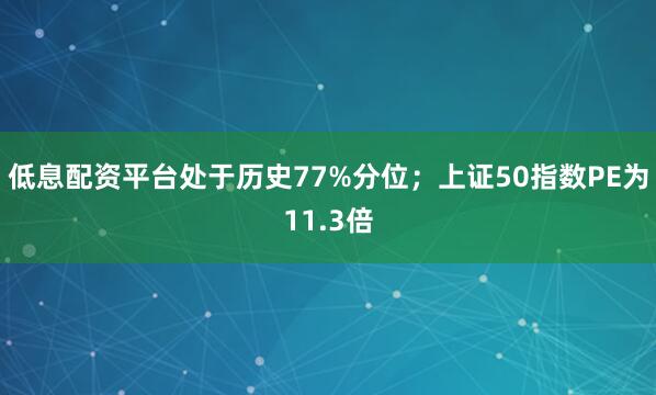 低息配资平台处于历史77%分位；上证50指数PE为11.3倍