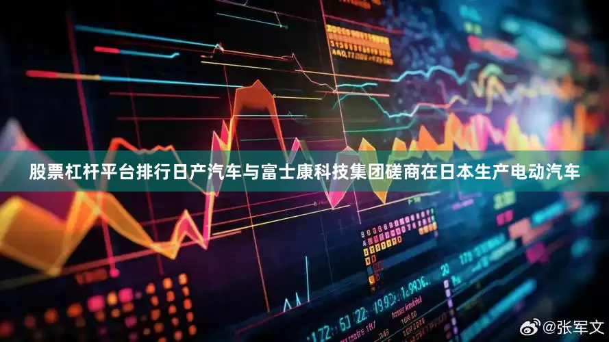 股票杠杆平台排行日产汽车与富士康科技集团磋商在日本生产电动汽车