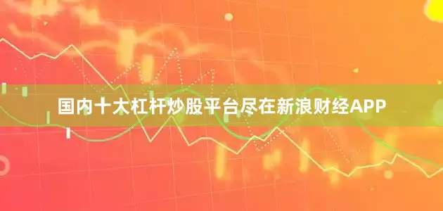 国内十大杠杆炒股平台尽在新浪财经APP