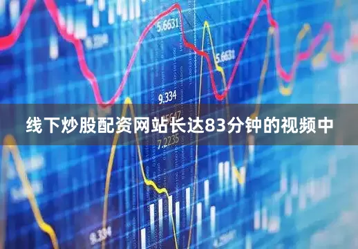 线下炒股配资网站长达83分钟的视频中