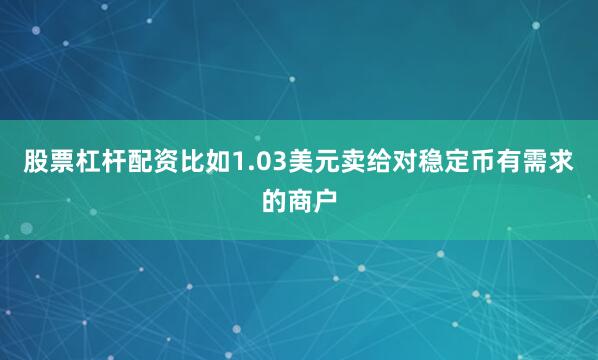股票杠杆配资比如1.03美元卖给对稳定币有需求的商户