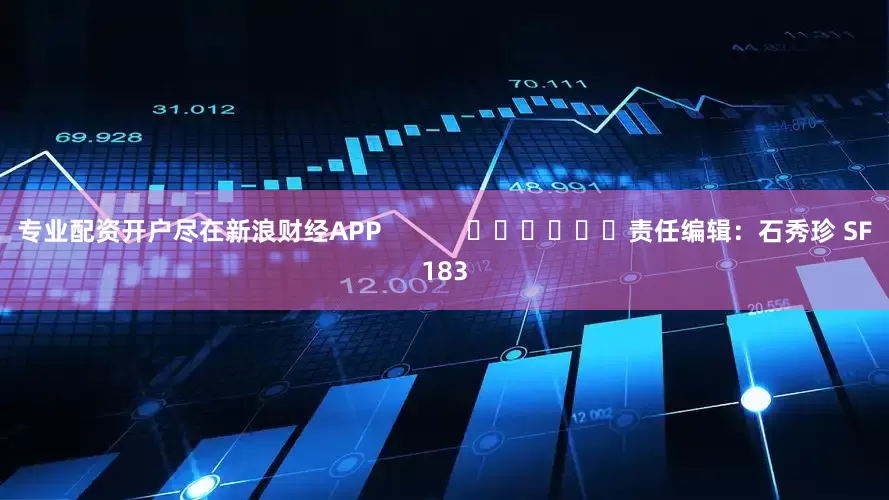 专业配资开户尽在新浪财经APP            						责任编辑：石秀珍 SF183