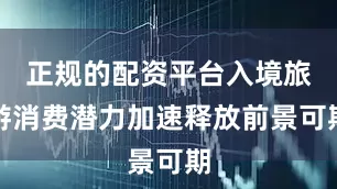 正规的配资平台入境旅游消费潜力加速释放前景可期