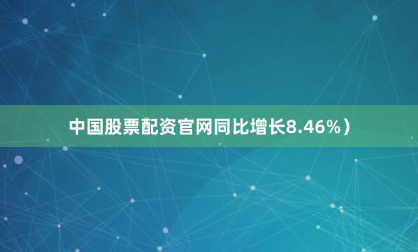 中国股票配资官网同比增长8.46%）