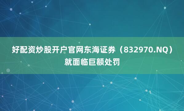 好配资炒股开户官网东海证券（832970.NQ）就面临巨额处罚