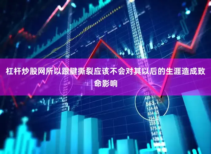 杠杆炒股网所以跟腱撕裂应该不会对其以后的生涯造成致命影响