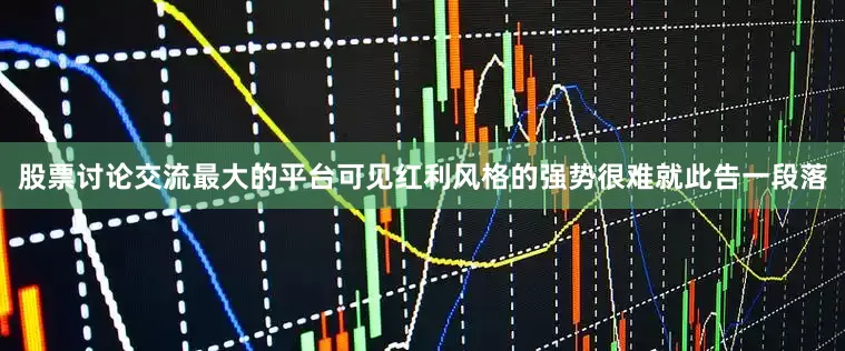 股票讨论交流最大的平台可见红利风格的强势很难就此告一段落