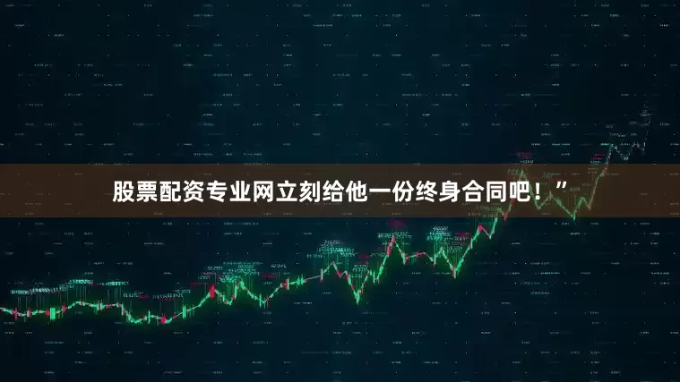股票配资专业网立刻给他一份终身合同吧！”