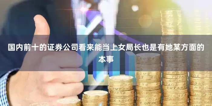 国内前十的证券公司看来能当上女局长也是有她某方面的本事