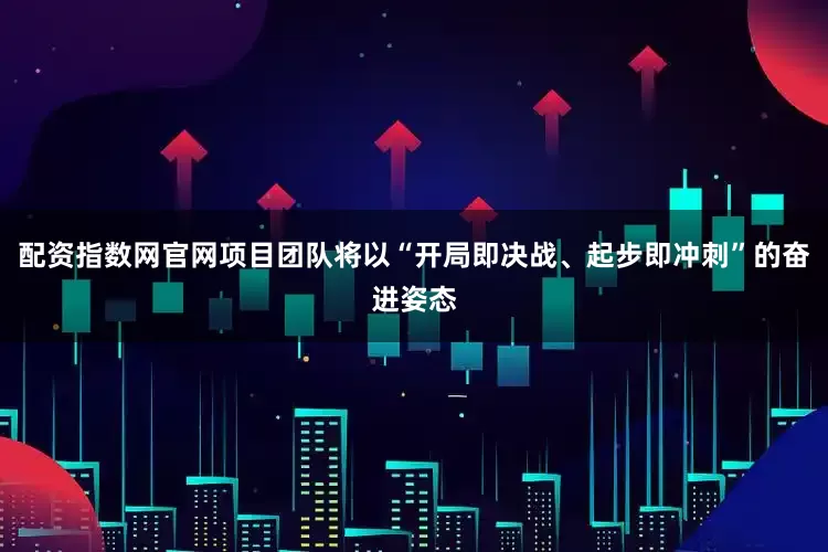 配资指数网官网项目团队将以“开局即决战、起步即冲刺”的奋进姿态
