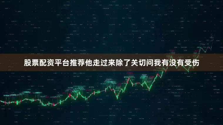 股票配资平台推荐他走过来除了关切问我有没有受伤