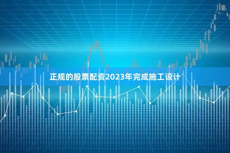 正规的股票配资2023年完成施工设计