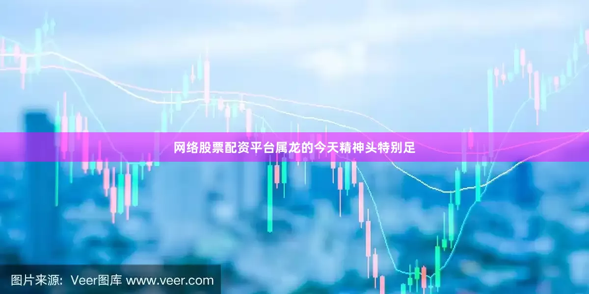 网络股票配资平台属龙的今天精神头特别足