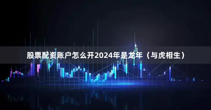股票配资账户怎么开2024年是龙年（与虎相生）
