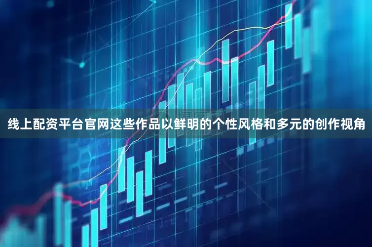线上配资平台官网这些作品以鲜明的个性风格和多元的创作视角