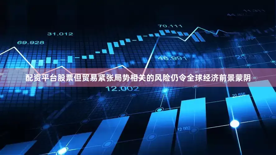配资平台股票但贸易紧张局势相关的风险仍令全球经济前景蒙阴