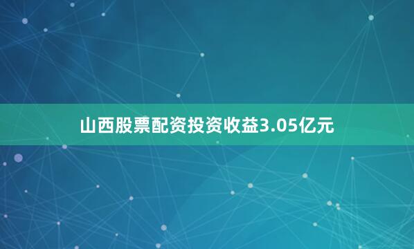 山西股票配资投资收益3.05亿元