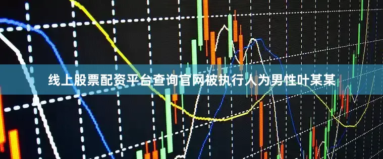 线上股票配资平台查询官网被执行人为男性叶某某