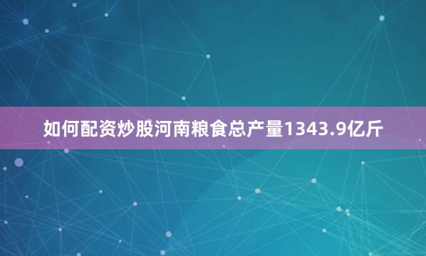 如何配资炒股河南粮食总产量1343.9亿斤