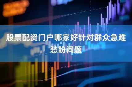 股票配资门户哪家好针对群众急难愁盼问题