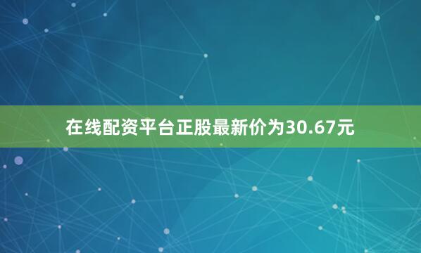 在线配资平台正股最新价为30.67元