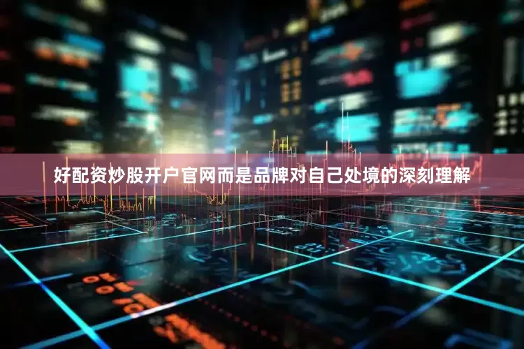好配资炒股开户官网而是品牌对自己处境的深刻理解