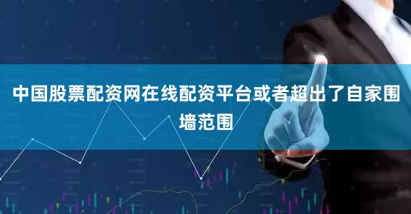 中国股票配资网在线配资平台或者超出了自家围墙范围