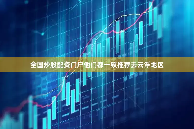全国炒股配资门户他们都一致推荐去云浮地区