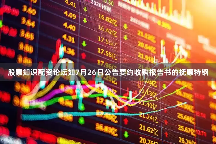股票知识配资论坛如7月26日公告要约收购报告书的抚顺特钢