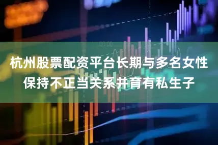 杭州股票配资平台长期与多名女性保持不正当关系并育有私生子