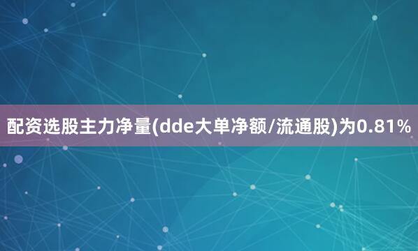配资选股主力净量(dde大单净额/流通股)为0.81%