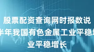 股票配资查询网时报数说 上半年我国有色金属工业平稳增长